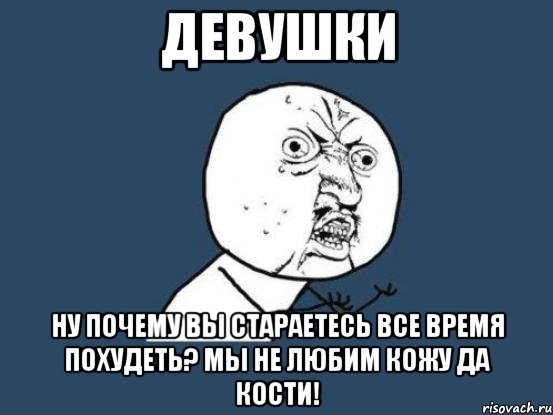 Девушки Ну почему вы стараетесь все время похудеть? Мы не любим кожу да кости!, Мем Ну почему