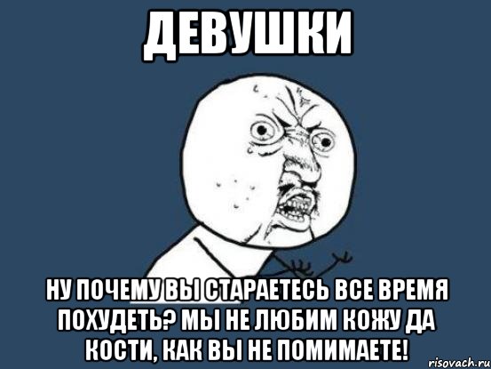 Девушки Ну почему вы стараетесь все время похудеть? Мы не любим кожу да кости, как вы не помимаете!, Мем Ну почему