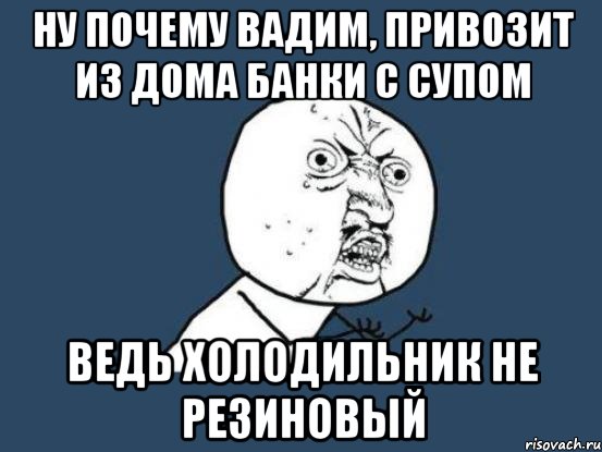 ну почему Вадим, привозит из дома банки с супом ведь холодильник не резиновый, Мем Ну почему