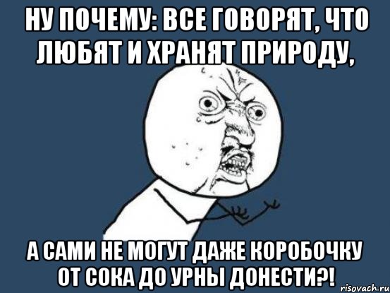 Ну почему: все говорят, что любят и хранят природу, а сами не могут даже коробочку от сока до урны донести?!, Мем Ну почему