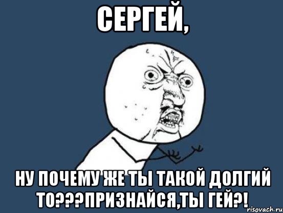 Сергей, ну почему же ты такой долгий то???признайся,ты гей?!, Мем Ну почему