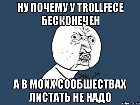 ну почему у Trollfece бесконечен а в моих сообшествах листать не надо, Мем Ну почему