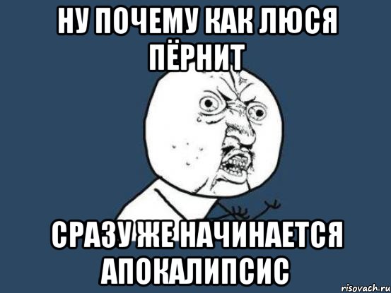 ну почему как люся пёрнит сразу же начинается апокалипсис, Мем Ну почему