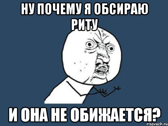 Ну почему я обсираю риту и она не обижается?, Мем Ну почему