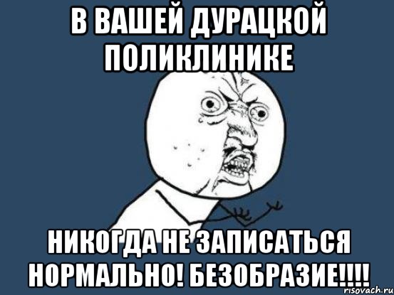 В вашей дурацкой поликлинике Никогда не записаться нормально! Безобразие!!!!, Мем Ну почему