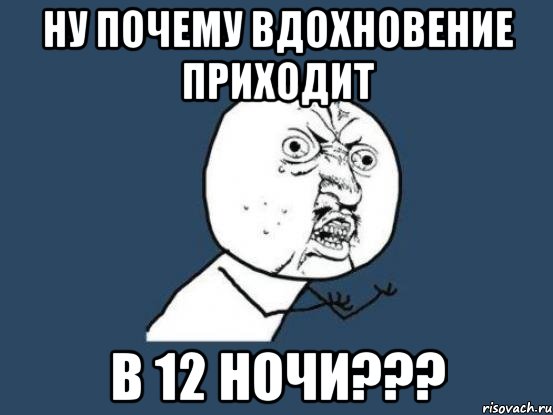 Ну почему вдохновение приходит в 12 ночи???, Мем Ну почему