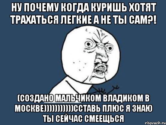 Ну почему когда куришь хотят трахаться легкие а не ты сам?! (Создано мальчиком Владиком в Москве)))))))))))ССтавь плюс я знаю ты сейчас смеещься, Мем Ну почему