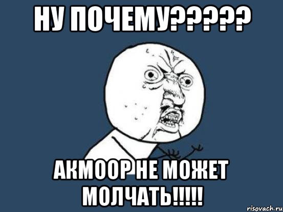 ну почему????? акмоор не может молчать!!!!!, Мем Ну почему