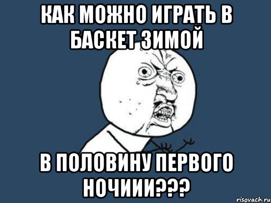 как можно играть в баскет зимой в половину первого ночиии???, Мем Ну почему