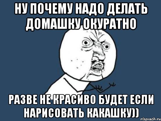 Ну почему надо делать домашку окуратно Разве не красиво будет если нарисовать КАКАШКУ)), Мем Ну почему