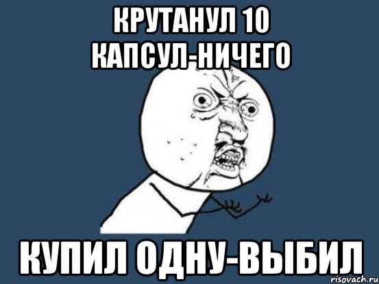 крутанул 10 капсул-ничего купил одну-выбил, Мем Ну почему