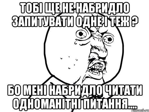 Тобі ще не набридло запитувати одне і теж ? Бо мені набридло читати одноманітні питання...., Мем Ну почему (белый фон)