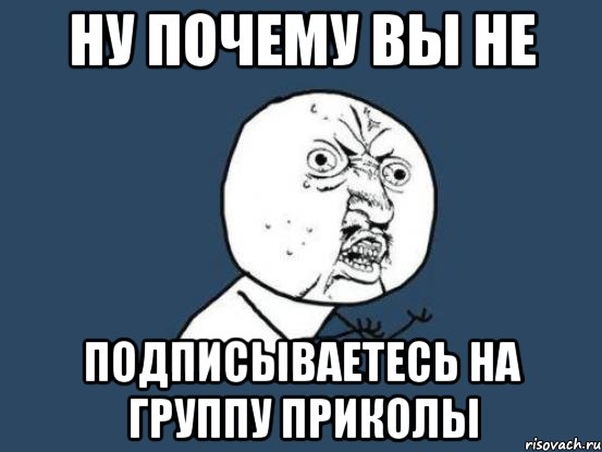 ну почему вы не подписываетесь на группу приколы, Мем Ну почему