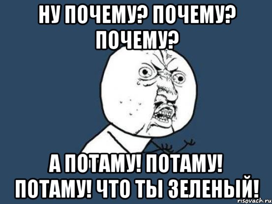 ну почему? почему? почему? а потаму! потаму! потаму! что ты зеленый!, Мем Ну почему