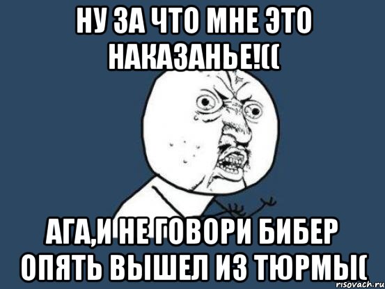 ну за что мне это наказанье!(( ага,и не говори бибер опять вышел из тюрмы(, Мем Ну почему