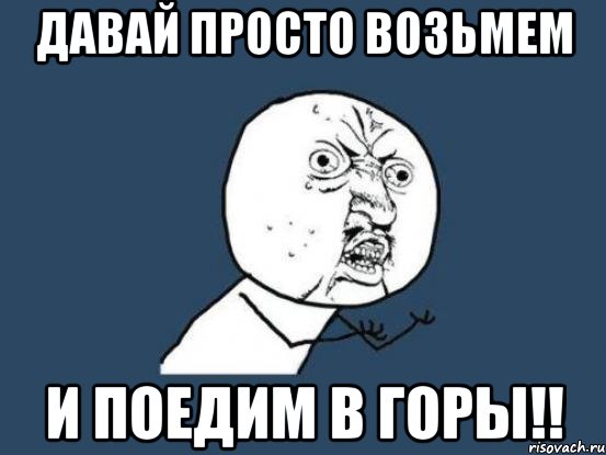 давай просто возьмем и поедим в горы!!, Мем Ну почему