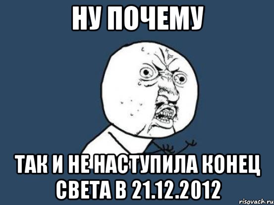 НУ ПОЧЕМУ ТАК И НЕ НАСТУПИЛА КОНЕЦ СВЕТА В 21.12.2012, Мем Ну почему