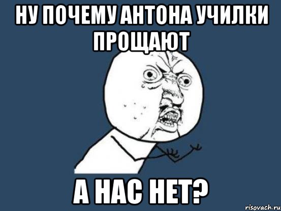 НУ ПОЧЕМУ АНТОНА УЧИЛКИ ПРОЩАЮТ А НАС НЕТ?, Мем Ну почему