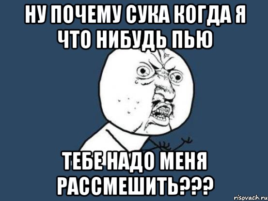 Ну почему сука когда я что нибудь пью тебе надо меня рассмешить???, Мем Ну почему