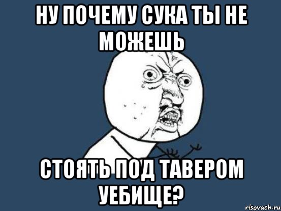 ну почему сука ты не можешь стоять под тавером уебище?, Мем Ну почему