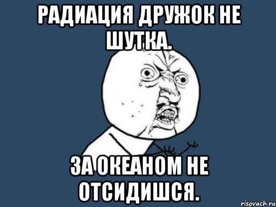 Радиация дружок не шутка. За океаном не отсидишся., Мем Ну почему