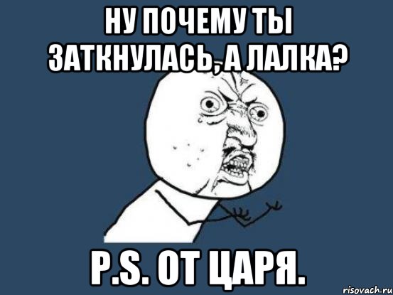 Ну почему ты заткнулась, а лалка? P.s. От ЦАРЯ., Мем Ну почему