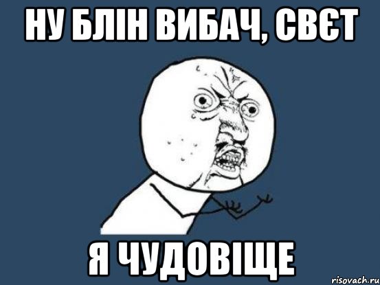 НУ БЛІН ВИБАЧ, СВЄТ Я ЧУДОВІЩЕ, Мем Ну почему