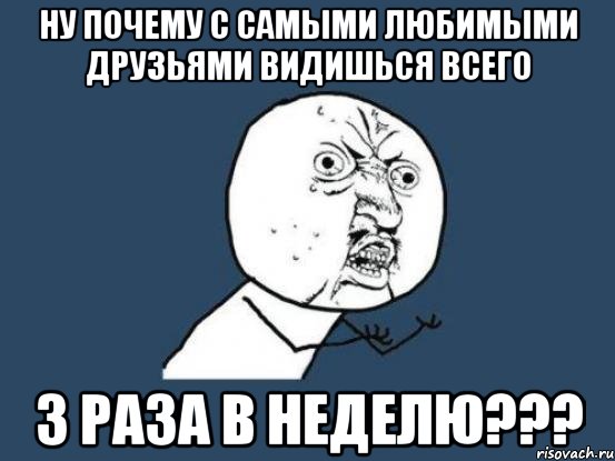 НУ ПОЧЕМУ С САМЫМИ ЛЮБИМЫМИ ДРУЗЬЯМИ ВИДИШЬСЯ ВСЕГО 3 РАЗА В НЕДЕЛЮ???, Мем Ну почему