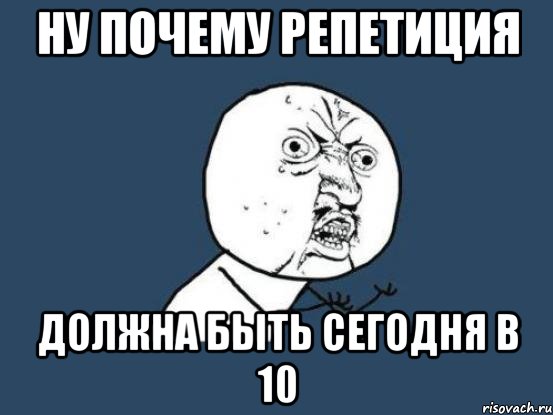 НУ ПОЧЕМУ РЕПЕТИЦИЯ ДОЛЖНА БЫТЬ СЕГОДНЯ В 10, Мем Ну почему