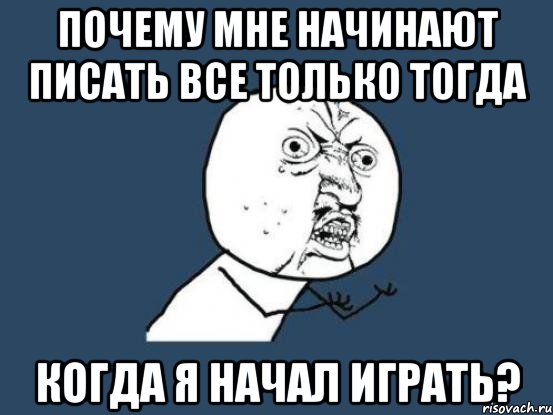 Почему мне начинают писать все только тогда когда я начал играть?, Мем Ну почему