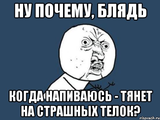 ну почему, блядь когда напиваюсь - тянет на страшных телок?, Мем Ну почему