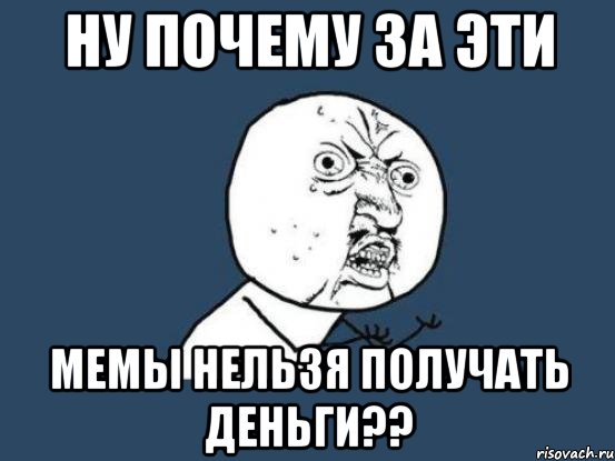 ну почему за эти мемы нельзя получать деньги??, Мем Ну почему