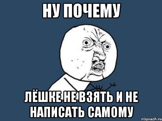 НУ ПОЧЕМУ Лёшке не взять и не написать самому, Мем Ну почему