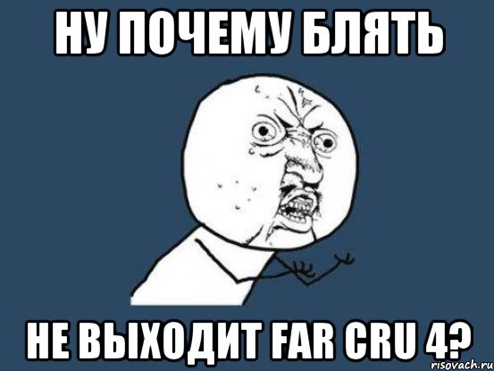 Ну почему блять Не выходит Far cru 4?, Мем Ну почему