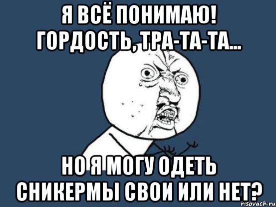 я всё понимаю! Гордость, тра-та-та... Но я могу одеть сникермы свои или нет?, Мем Ну почему