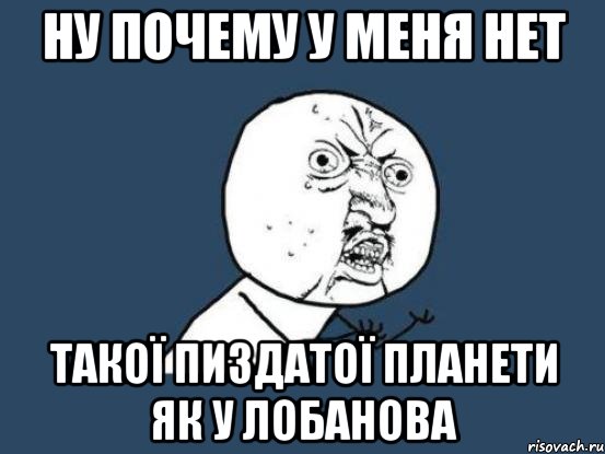 НУ ПОЧЕМУ У МЕНЯ НЕТ ТАКОЇ ПИЗДАТОЇ ПЛАНЕТИ ЯК У ЛОБАНОВА, Мем Ну почему