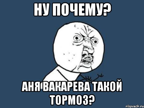 Ну почему? Аня Вакарева такой тормоз?, Мем Ну почему