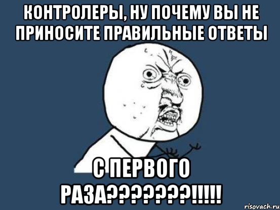 Контролеры, ну почему вы не приносите правильные ответы С ПЕРВОГО РАЗА???????!!!!!, Мем Ну почему