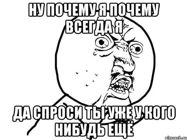 Ну почему я почему всегда я Да спроси ты уже у кого нибудь ещё, Мем Ну почему (белый фон)