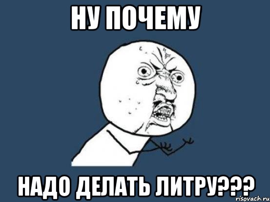 Ну почему надо делать литру???, Мем Ну почему