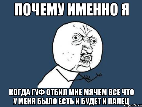 ПОЧЕМУ ИМЕННО Я КОГДА ГУФ ОТБИЛ МНЕ МЯЧЕМ ВСЕ ЧТО У МЕНЯ БЫЛО ЕСТЬ И БУДЕТ И ПАЛЕЦ, Мем Ну почему