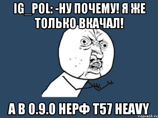 IG_pol: -Ну почему! Я же только вкачал! А в 0.9.0 НЕРФ T57 Heavy, Мем Ну почему