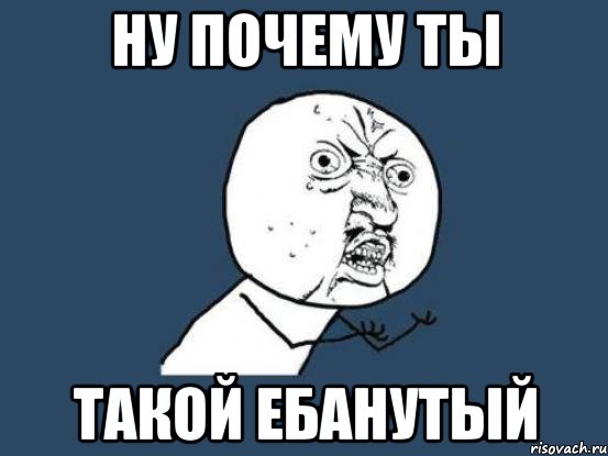 ну почему ты такой ебанутый, Мем Ну почему