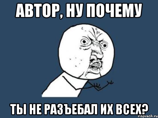 автор, ну почему ты не разъебал их всех?, Мем Ну почему