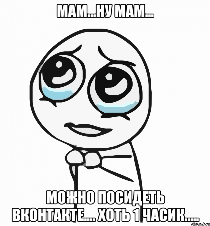 Мам...Ну мам... Можно посидеть вконтакте.... Хоть 1 часик....., Мем  ну пожалуйста (please)