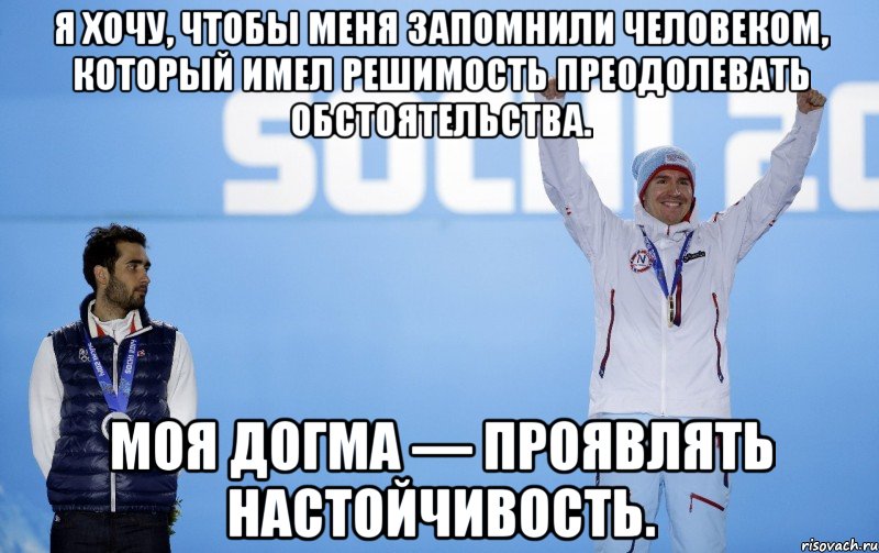 Я хочу, чтобы меня запомнили человеком, который имел решимость преодолевать обстоятельства. Моя догма — проявлять настойчивость.