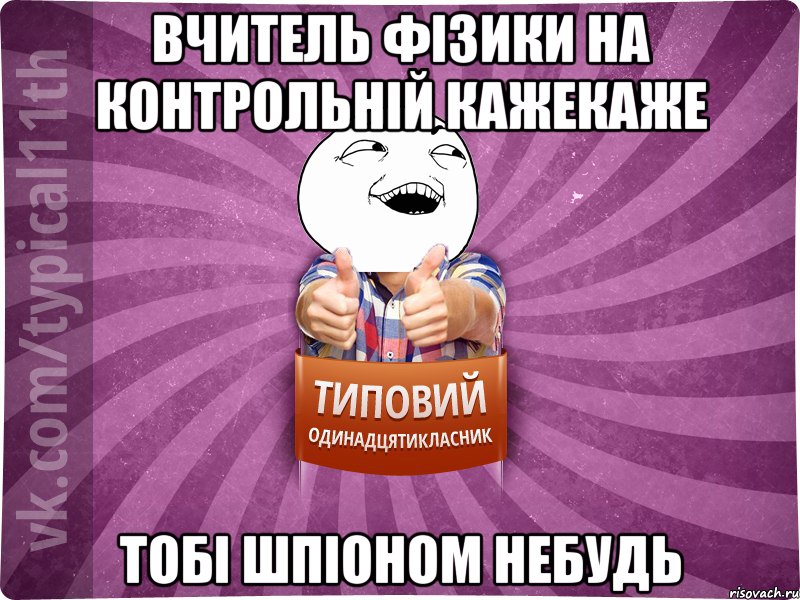 вчитель фізики на контрольній кажекаже ТОБІ ШПІОНОМ НЕБУДЬ
