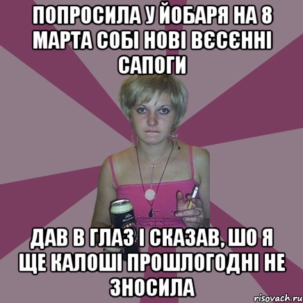 попросила у йобаря на 8 марта собі нові вєсєнні сапоги дав в глаз і сказав, шо я ще калоші прошлогодні не зносила, Мем Чотка мала