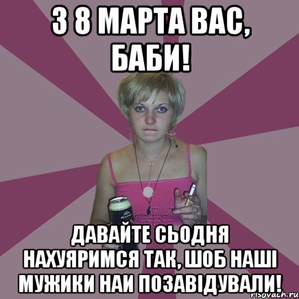 з 8 марта вас, баби! давайте сьодня нахуяримся так, шоб наші мужики наи позавідували!, Мем Чотка мала