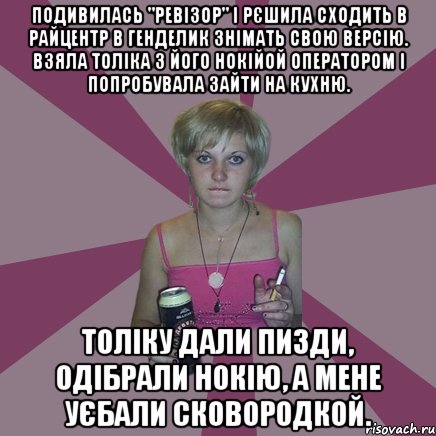 подивилась "ревізор" і рєшила сходить в райцентр в генделик знімать свою версію. взяла толіка з його нокійой оператором і попробувала зайти на кухню. толіку дали пизди, одібрали нокію, а мене уєбали сковородкой., Мем Чотка мала